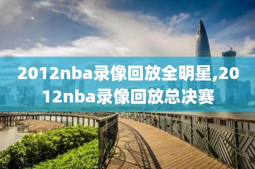 2012nba录像回放全明星,2012nba录像回放总决赛