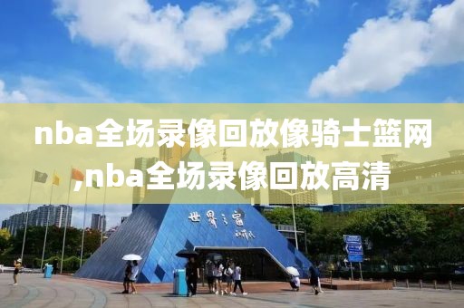 nba全场录像回放像骑士篮网,nba全场录像回放高清