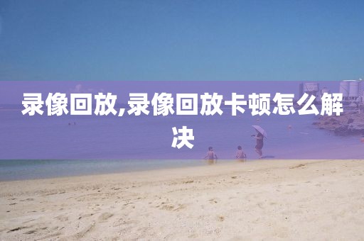 录像回放,录像回放卡顿怎么解决