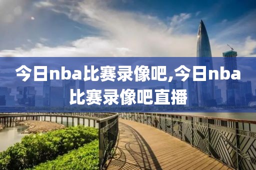 今日nba比赛录像吧,今日nba比赛录像吧直播