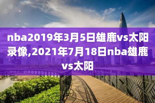 nba2019年3月5日雄鹿vs太阳录像,2021年7月18日nba雄鹿vs太阳