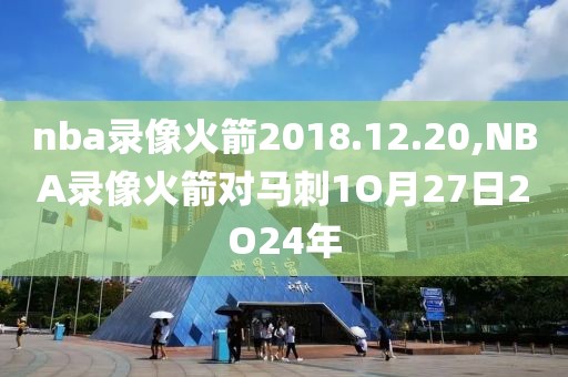 nba录像火箭2018.12.20,NBA录像火箭对马刺1O月27日2O24年