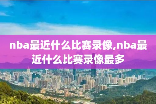 nba最近什么比赛录像,nba最近什么比赛录像最多