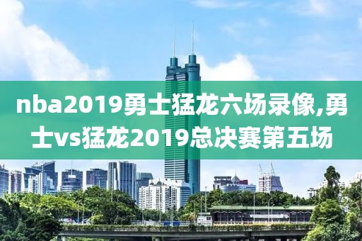 nba2019勇士猛龙六场录像,勇士vs猛龙2019总决赛第五场