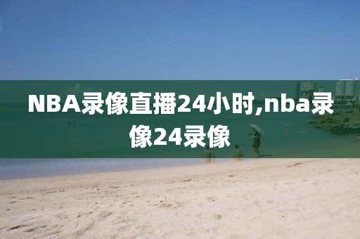 NBA录像直播24小时,nba录像24录像