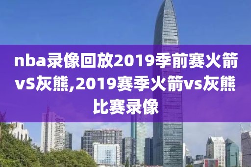 nba录像回放2019季前赛火箭vS灰熊,2019赛季火箭vs灰熊比赛录像