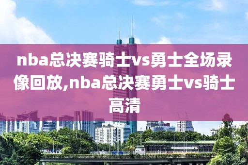 nba总决赛骑士vs勇士全场录像回放,nba总决赛勇士vs骑士高清