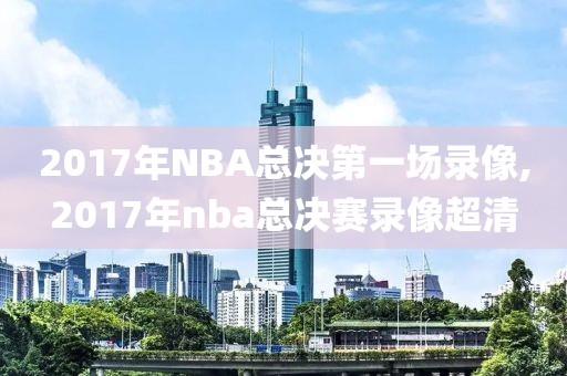 2017年NBA总决第一场录像,2017年nba总决赛录像超清