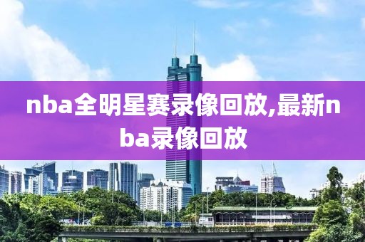 nba全明星赛录像回放,最新nba录像回放