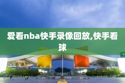 爱看nba快手录像回放,快手看球