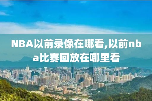 NBA以前录像在哪看,以前nba比赛回放在哪里看