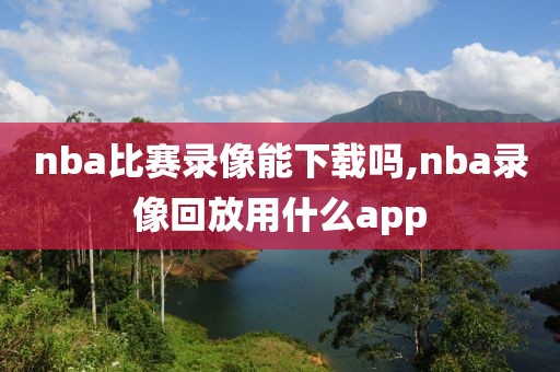 nba比赛录像能下载吗,nba录像回放用什么app