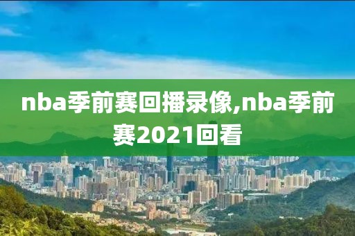 nba季前赛回播录像,nba季前赛2021回看