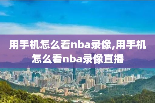 用手机怎么看nba录像,用手机怎么看nba录像直播