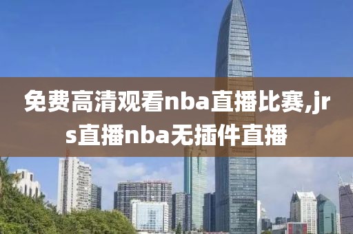 免费高清观看nba直播比赛,jrs直播nba无插件直播
