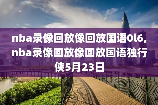 nba录像回放像回放国语0l6,nba录像回放像回放国语独行侠5月23日