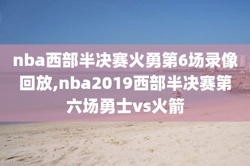 nba西部半决赛火勇第6场录像回放,nba2019西部半决赛第六场勇士vs火箭