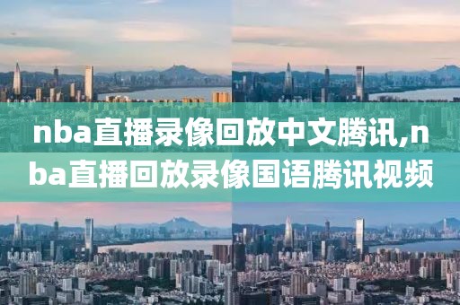 nba直播录像回放中文腾讯,nba直播回放录像国语腾讯视频