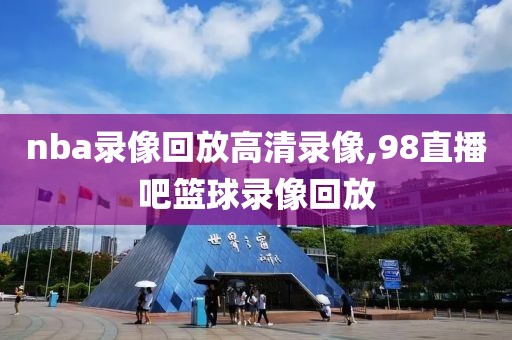 nba录像回放高清录像,98直播吧篮球录像回放