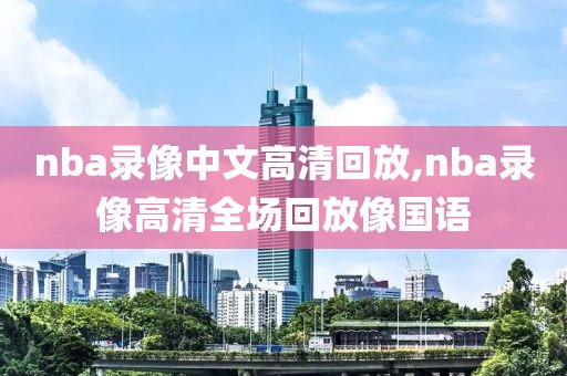 nba录像中文高清回放,nba录像高清全场回放像国语