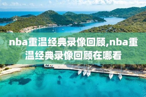 nba重温经典录像回顾,nba重温经典录像回顾在哪看
