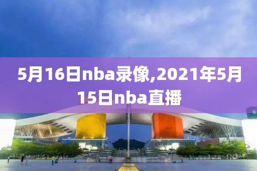 5月16日nba录像,2021年5月15日nba直播