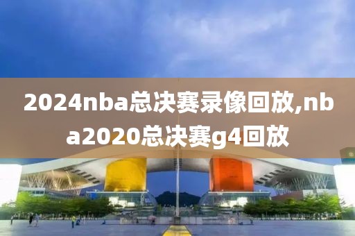 2024nba总决赛录像回放,nba2020总决赛g4回放