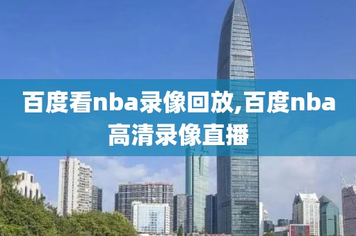 百度看nba录像回放,百度nba高清录像直播