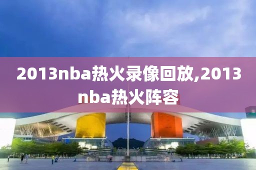 2013nba热火录像回放,2013nba热火阵容