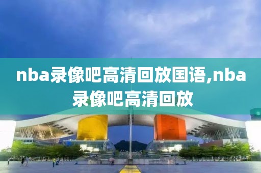 nba录像吧高清回放国语,nba 录像吧高清回放