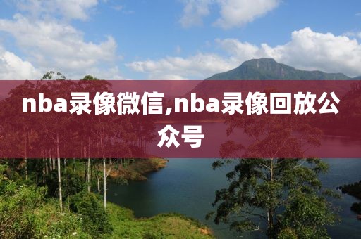 nba录像微信,nba录像回放公众号