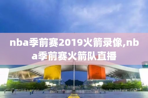 nba季前赛2019火箭录像,nba季前赛火箭队直播