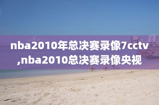 nba2010年总决赛录像7cctv,nba2010总决赛录像央视