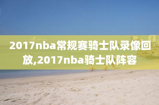 2017nba常规赛骑士队录像回放,2017nba骑士队阵容