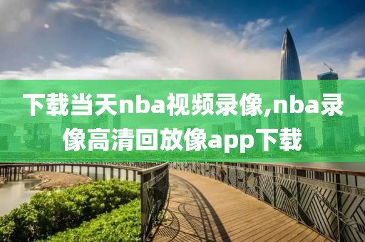 下载当天nba视频录像,nba录像高清回放像app下载