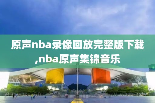 原声nba录像回放完整版下载,nba原声集锦音乐