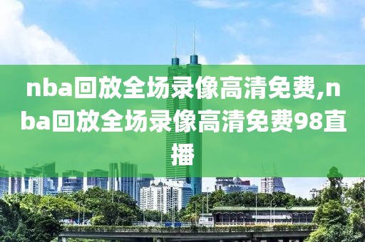 nba回放全场录像高清免费,nba回放全场录像高清免费98直播