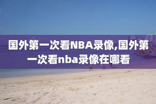 国外第一次看NBA录像,国外第一次看nba录像在哪看