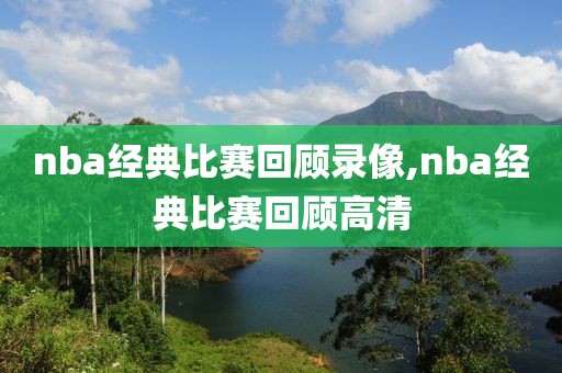 nba经典比赛回顾录像,nba经典比赛回顾高清