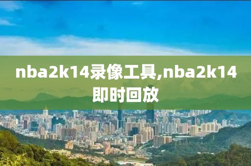 nba2k14录像工具,nba2k14即时回放