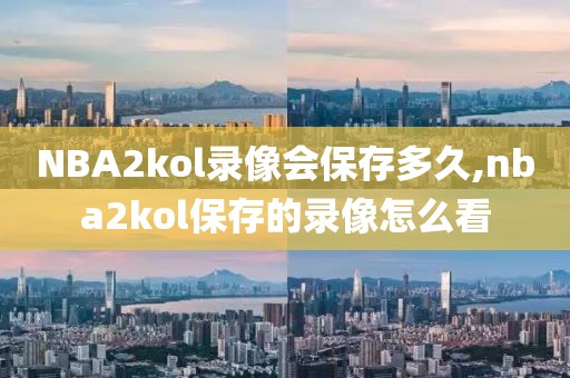 NBA2kol录像会保存多久,nba2kol保存的录像怎么看
