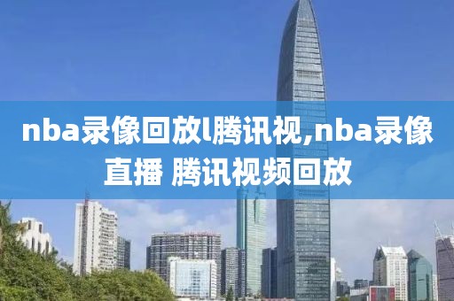 nba录像回放l腾讯视,nba录像直播 腾讯视频回放