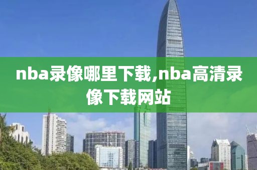 nba录像哪里下载,nba高清录像下载网站