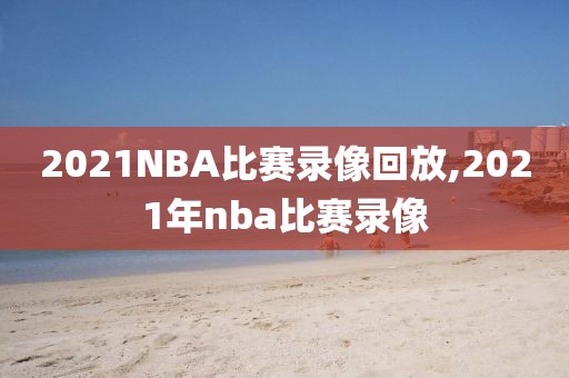 2021NBA比赛录像回放,2021年nba比赛录像