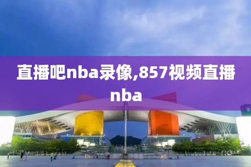 直播吧nba录像,857视频直播nba