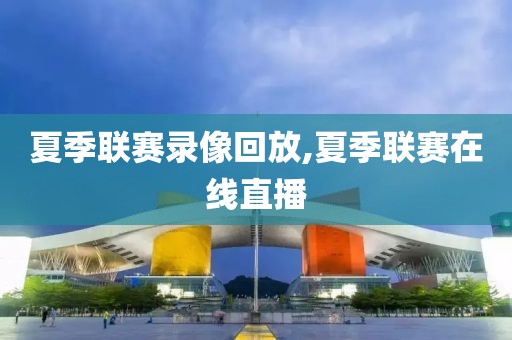 夏季联赛录像回放,夏季联赛在线直播