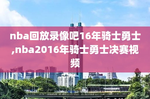 nba回放录像吧16年骑士勇士,nba2016年骑士勇士决赛视频