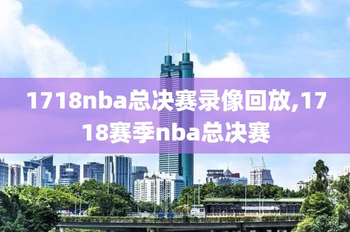 1718nba总决赛录像回放,1718赛季nba总决赛