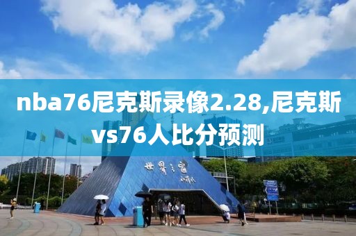 nba76尼克斯录像2.28,尼克斯vs76人比分预测