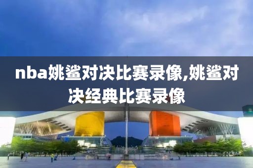 nba姚鲨对决比赛录像,姚鲨对决经典比赛录像